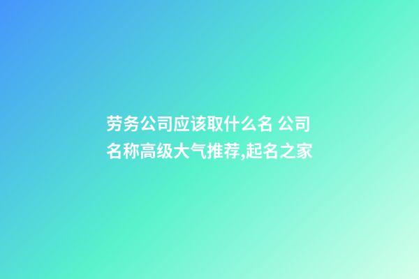 劳务公司应该取什么名 公司名称高级大气推荐,起名之家-第1张-公司起名-玄机派